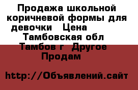 Продажа школьной коричневой формы для девочки › Цена ­ 2 500 - Тамбовская обл., Тамбов г. Другое » Продам   